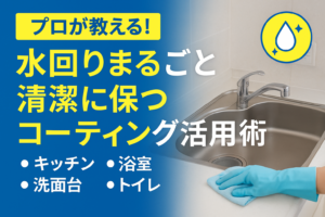 プロが教える！水回りをまるごと清潔に保つコーティング活用術